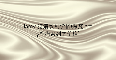 lamy 狩猎系列价格(探究lamy狩猎系列的价格)